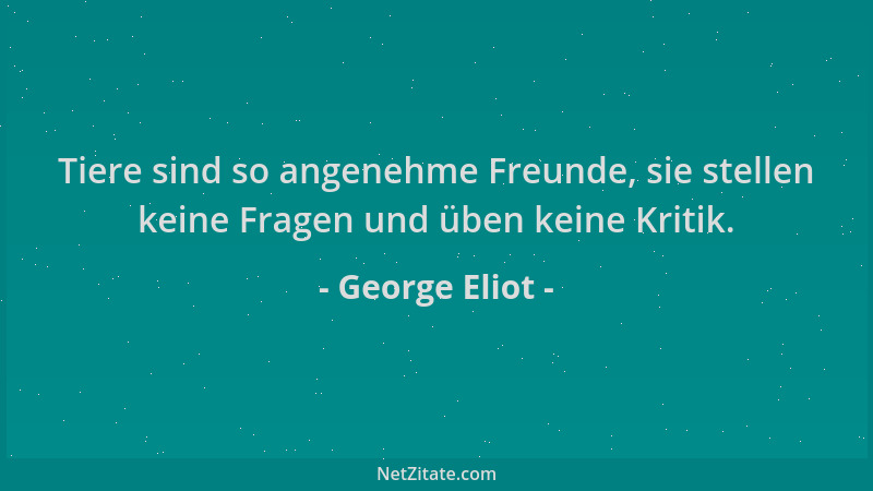 George Eliot - Tiere sind so angenehme Freunde, sie stellen keine Fragen und üben keine Kritik....