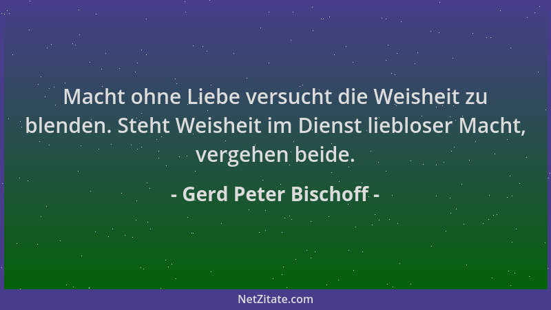 Gerd Peter Bischoff - Macht ohne Liebe versucht die Weisheit zu blenden. Steht Weisheit im Dienst liebloser Macht, vergehen...
