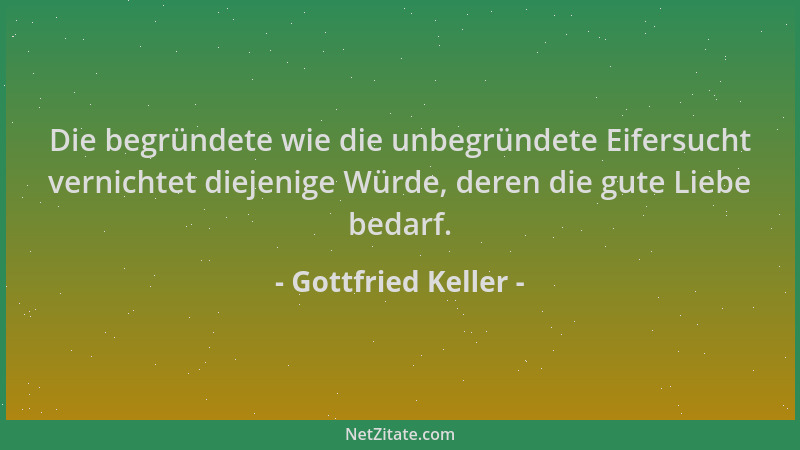 Gottfried Keller - Die begründete wie die unbegründete Eifersucht vernichtet diejenige Würde, deren die gute Liebe bedarf....
