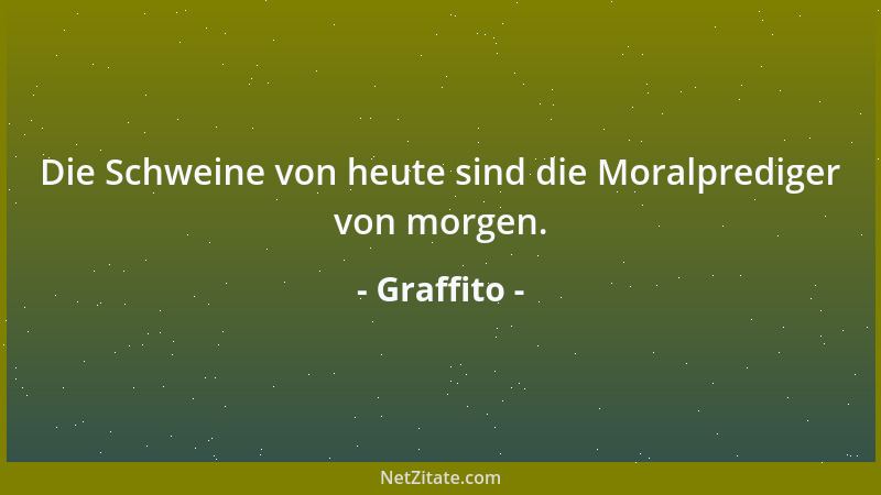 Graffito - Die Schweine von heute sind die Moralprediger von morgen....