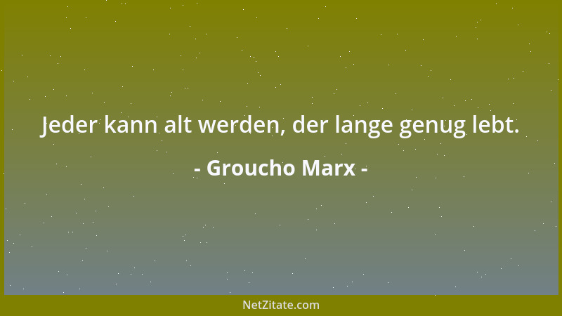 Groucho Marx - Jeder kann alt werden, der lange genug lebt....