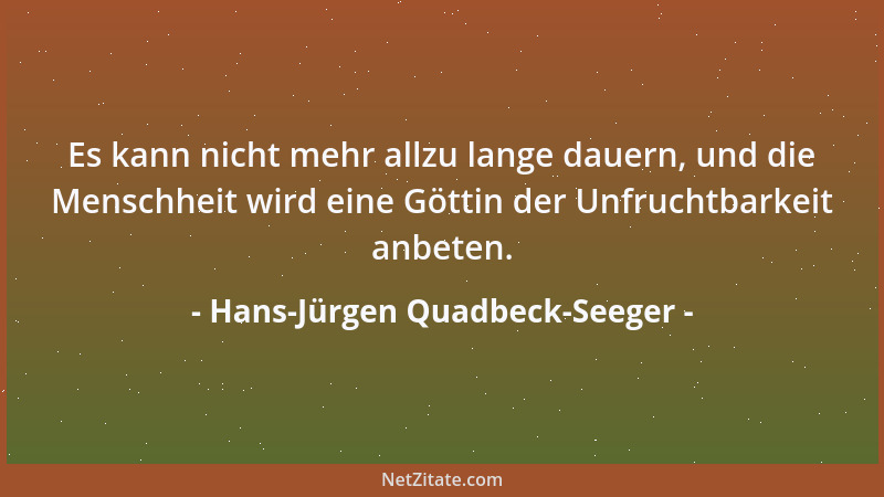 Hans-Jürgen Quadbeck-Seeger - Es kann nicht mehr allzu lange dauern, und die Menschheit wird eine Göttin der Unfruchtbarkei...