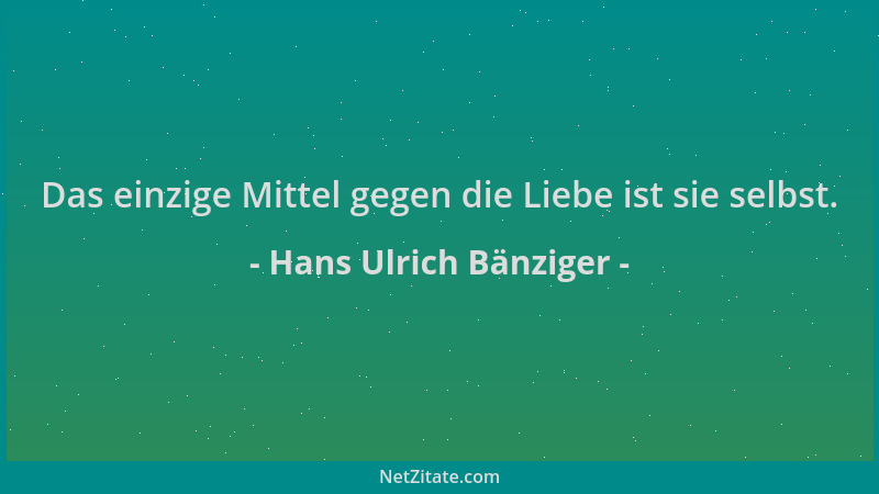 Hans Ulrich Bänziger - Das einzige Mittel gegen die Liebe ist sie selbst....