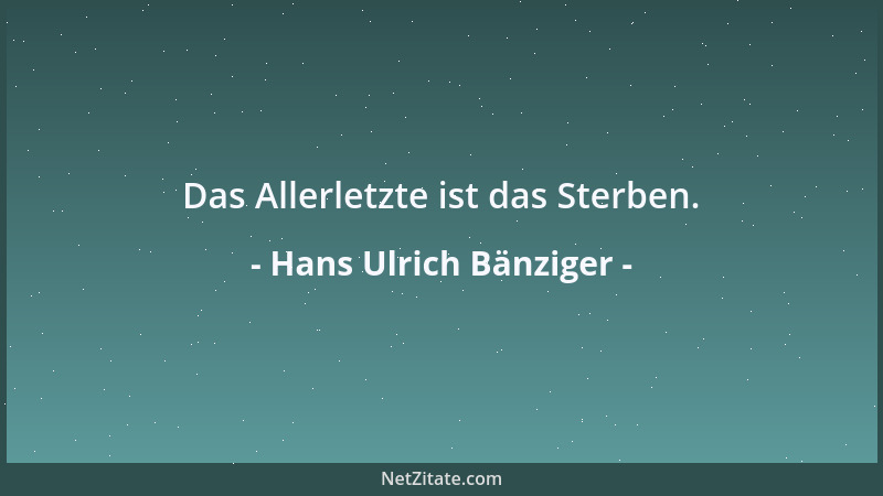 Hans Ulrich Bänziger - Das Allerletzte ist das Sterben....