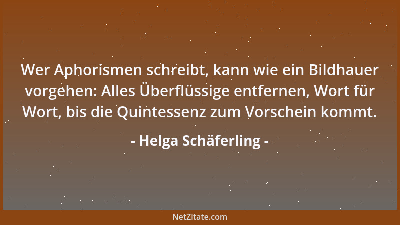 Helga Schäferling - Wer Aphorismen schreibt, kann wie ein Bildhauer vorgehen: Alles Überflüssige entfernen, Wort für Wort,...