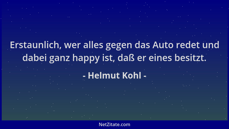Helmut Kohl - Erstaunlich, wer alles gegen das Auto redet und dabei ganz happy ist, daß er eines besitzt....