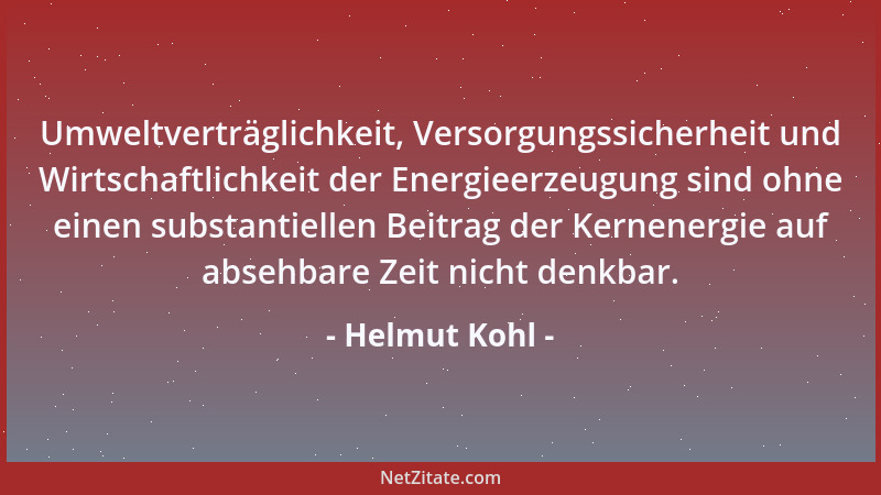 Helmut Kohl - Umweltverträglichkeit, Versorgungssicherheit und Wirtschaftlichkeit der Energieerzeugung sind ohne einen subs...