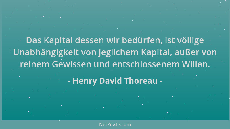 Henry David Thoreau - Das Kapital dessen wir bedürfen, ist völlige Unabhängigkeit von jeglichem Kapital, außer von reinem G...