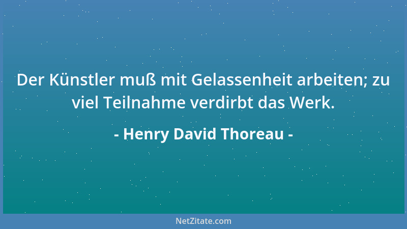 Henry David Thoreau - Der Künstler muß mit Gelassenheit arbeiten; zu viel Teilnahme verdirbt das Werk....