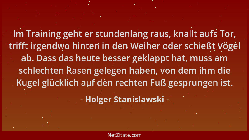 Holger Stanislawski - Im Training geht er stundenlang raus, knallt aufs Tor, trifft irgendwo hinten in den Weiher oder schi...