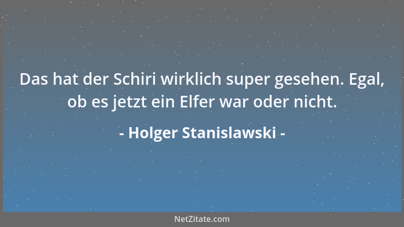 Holger Stanislawski - Das hat der Schiri wirklich super gesehen. Egal, ob es jetzt ein Elfer war oder nicht....