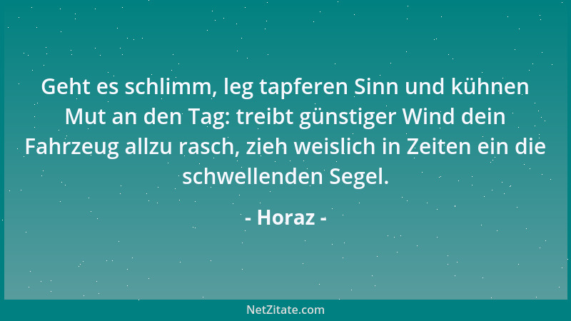 Horaz - Geht es schlimm, leg tapferen Sinn und kühnen Mut an den Tag: treibt günstiger Wind dein Fahrzeug allzu rasch, zieh...