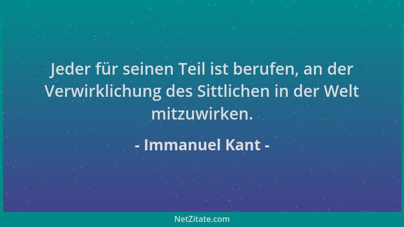Immanuel Kant - Jeder für seinen Teil ist berufen, an der Verwirklichung des Sittlichen in der Welt mitzuwirken....