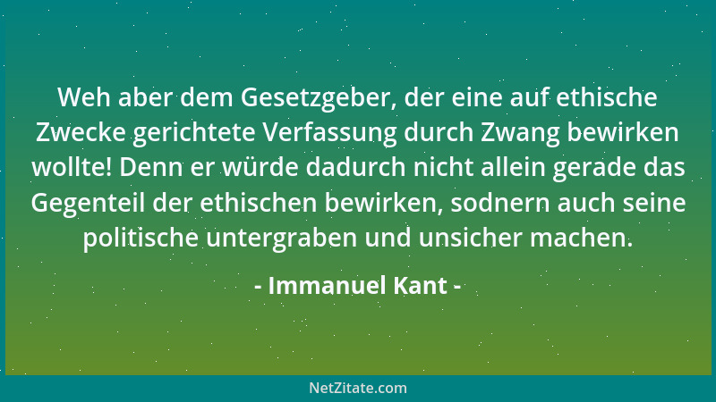 Immanuel Kant - Weh aber dem Gesetzgeber, der eine auf ethische Zwecke gerichtete Verfassung durch Zwang bewirken wollte! D...