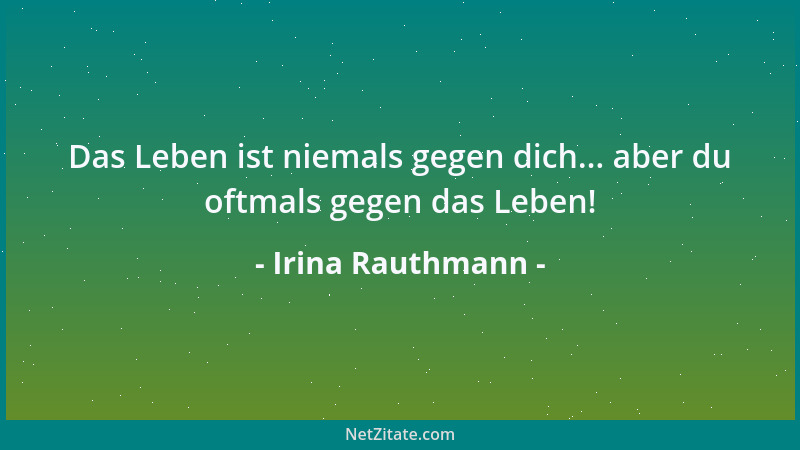 Irina Rauthmann - Das Leben ist niemals gegen dich... aber du oftmals gegen das Leben!...