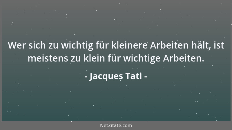 Jacques Tati - Wer sich zu wichtig für kleinere Arbeiten hält, ist meistens zu klein für wichtige Arbeiten....
