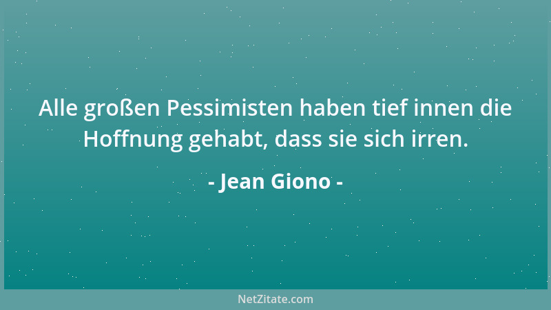 Jean Giono - Alle großen Pessimisten haben tief innen die Hoffnung gehabt, dass sie sich irren....