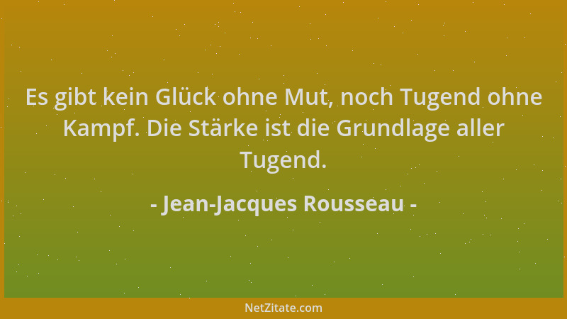 Jean-Jacques Rousseau - Es gibt kein Glück ohne Mut, noch Tugend ohne Kampf. Die Stärke ist die Grundlage aller Tugend....