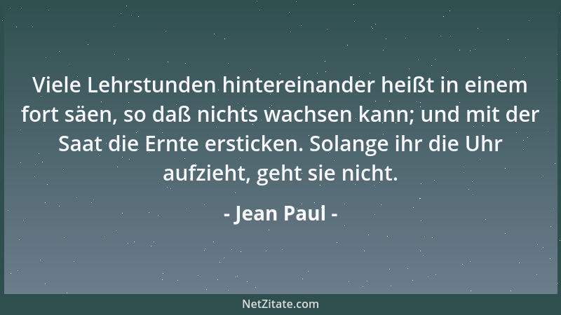 Jean Paul - Viele Lehrstunden hintereinander heißt in einem fort säen, so daß nichts wachsen kann; und mit der Saat die Ern...