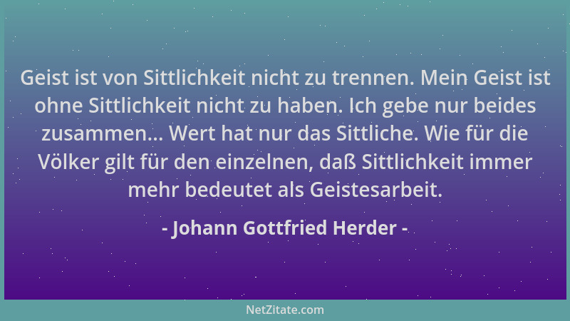 Johann Gottfried Herder - Geist ist von Sittlichkeit nicht zu trennen. Mein Geist ist ohne Sittlichkeit nicht zu haben. Ich...