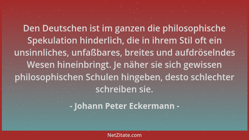 Johann Peter Eckermann - Den Deutschen ist im ganzen die philosophische Spekulation hinderlich, die in ihrem Stil oft ein u...