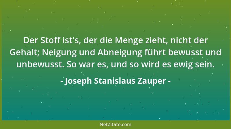 Joseph Stanislaus Zauper - Der Stoff ist 's, der die Menge zieht, nicht der Gehalt; Neigung und Abneigung führt bewusst und...