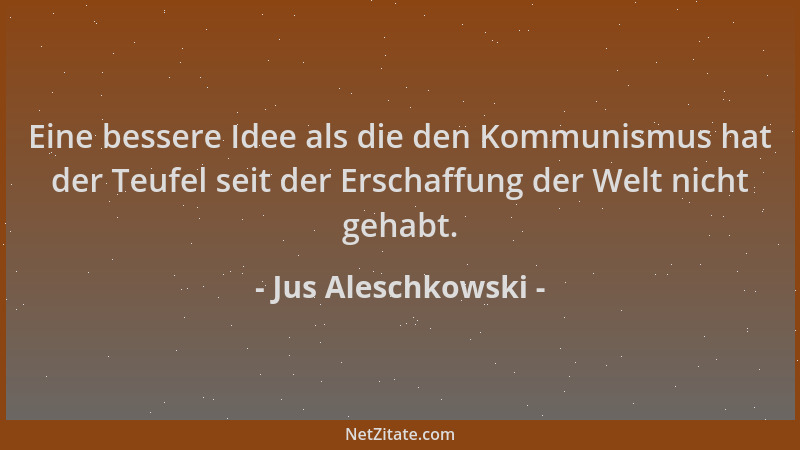 Jus Aleschkowski - Eine bessere Idee als die den Kommunismus hat der Teufel seit der Erschaffung der Welt nicht gehabt....