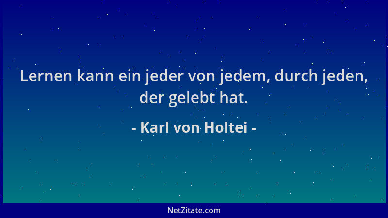 Karl von Holtei - Lernen kann ein jeder von jedem, durch jeden, der gelebt hat....