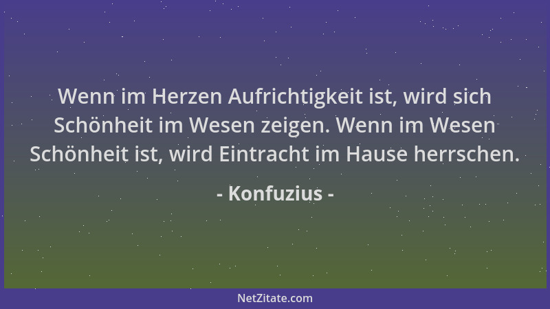 Konfuzius - Wenn im Herzen Aufrichtigkeit ist, wird sich Schönheit im Wesen zeigen. Wenn im Wesen Schönheit ist, wird Eintr...