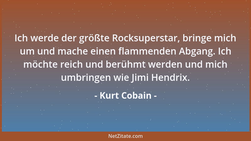 Kurt Cobain - Ich werde der größte Rocksuperstar, bringe mich um und mache einen flammenden Abgang. Ich möchte reich und be...