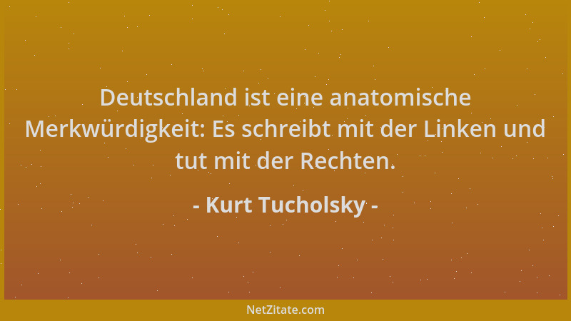 Kurt Tucholsky - Deutschland ist eine anatomische Merkwürdigkeit: Es schreibt mit der Linken und tut mit der Rechten....