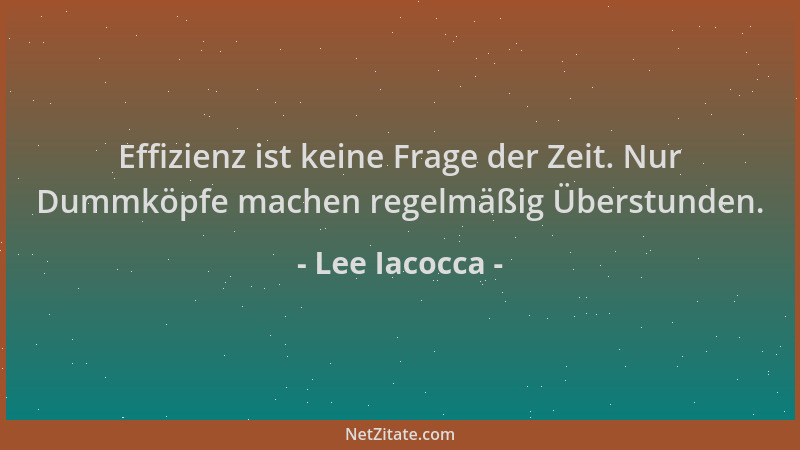 Lee Iacocca - Effizienz ist keine Frage der Zeit. Nur Dummköpfe machen regelmäßig Überstunden....