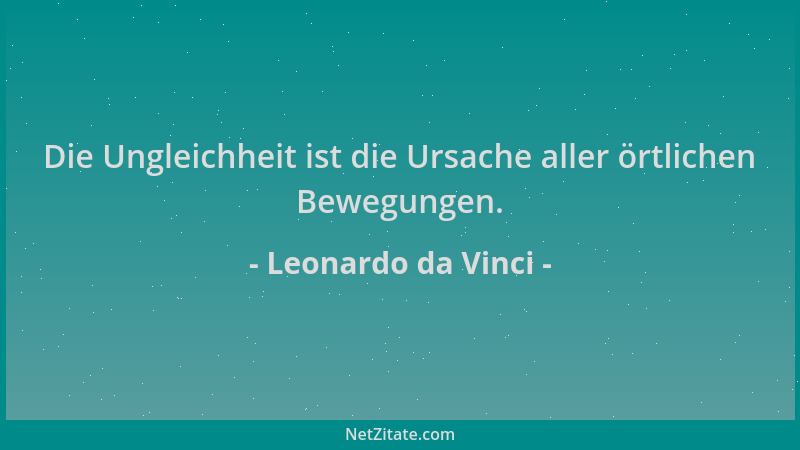Leonardo da Vinci - Die Ungleichheit ist die Ursache aller örtlichen Bewegungen....