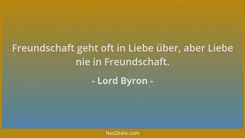 Lord Byron - Freundschaft geht oft in Liebe über, aber Liebe nie in Freundschaft....
