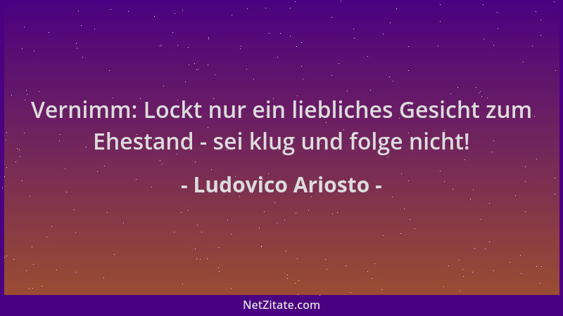 Ludovico Ariosto - Vernimm: Lockt nur ein liebliches Gesicht zum Ehestand - sei klug und folge nicht!...
