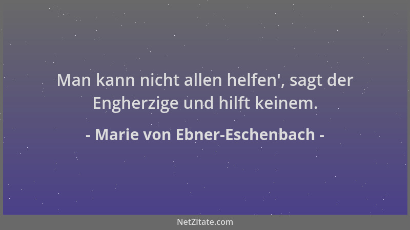 Marie von Ebner-Eschenbach - Man kann nicht allen helfen ', sagt der Engherzige und hilft keinem....