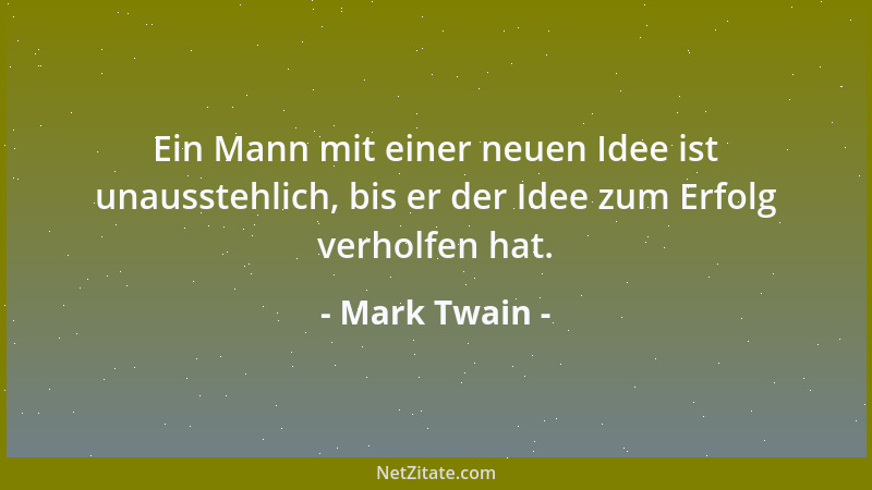 Mark Twain - Ein Mann mit einer neuen Idee ist unausstehlich, bis er der Idee zum Erfolg verholfen hat....