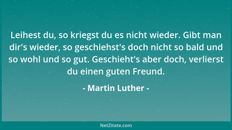 Martin Luther - Leihest du, so kriegst du es nicht wieder. Gibt man dir 's wieder, so geschiehst 's doch nicht so bald und so...