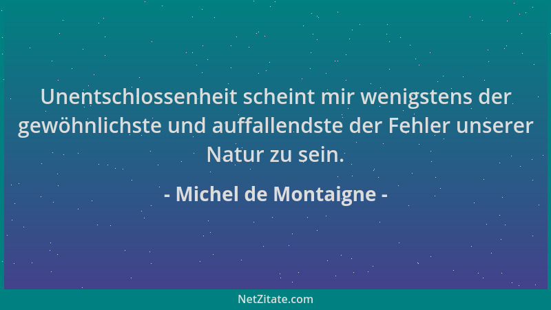 Michel de Montaigne - Unentschlossenheit scheint mir wenigstens der gewöhnlichste und auffallendste der Fehler unserer Natu...