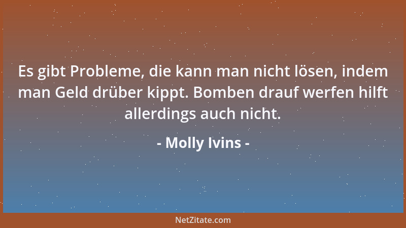 Molly Ivins - Es gibt Probleme, die kann man nicht lösen, indem man Geld drüber kippt. Bomben drauf werfen hilft allerdings...
