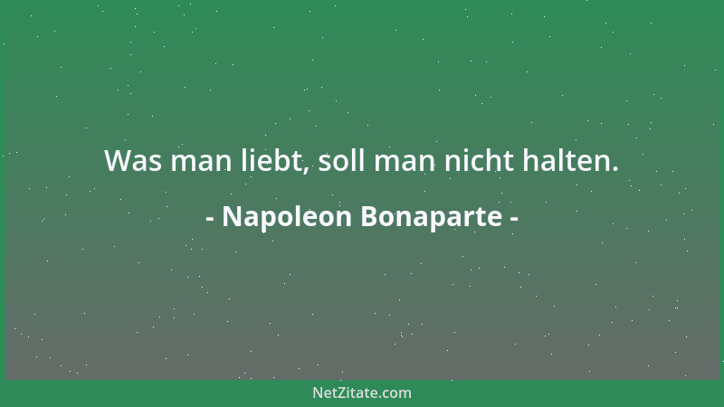 Napoleon Bonaparte - Was man liebt, soll man nicht halten....