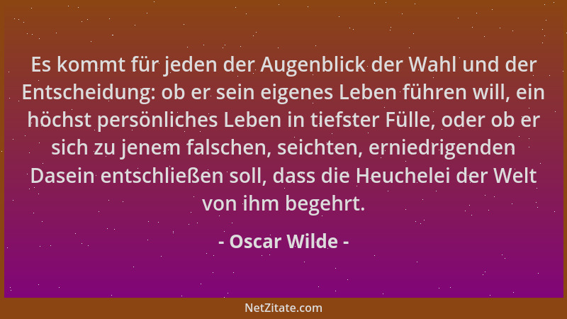 Oscar Wilde - Es kommt für jeden der Augenblick der Wahl und der Entscheidung: ob er sein eigenes Leben führen will, ein hö...