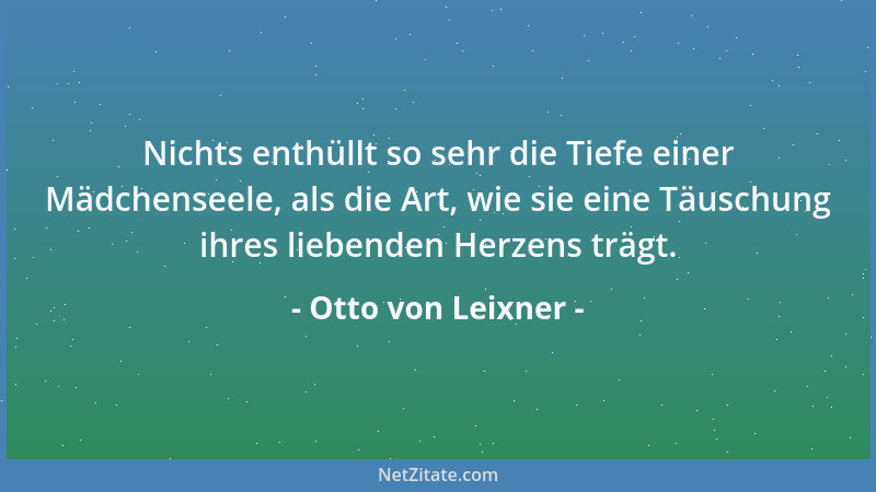 Otto von Leixner - Nichts enthüllt so sehr die Tiefe einer Mädchenseele, als die Art, wie sie eine Täuschung ihres liebende...