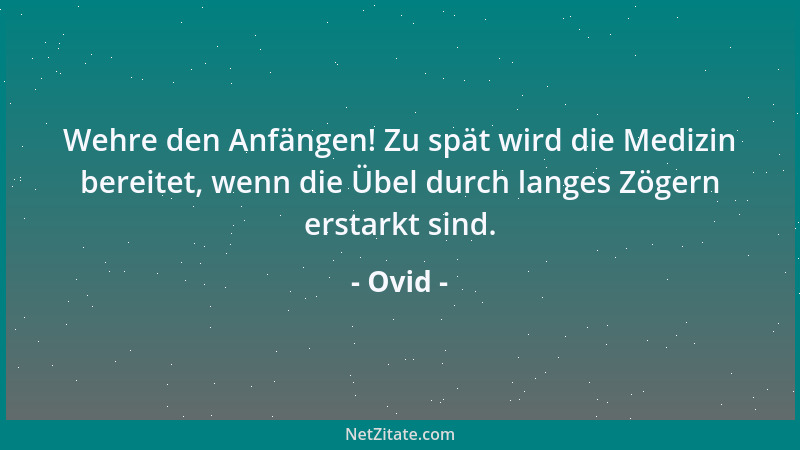 Ovid - Wehre den Anfängen! Zu spät wird die Medizin bereitet, wenn die Übel durch langes Zögern erstarkt sind....