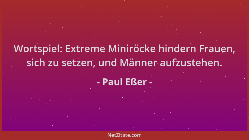 Paul Eßer - Wortspiel: Extreme Miniröcke hindern Frauen, sich zu setzen, und Männer aufzustehen....