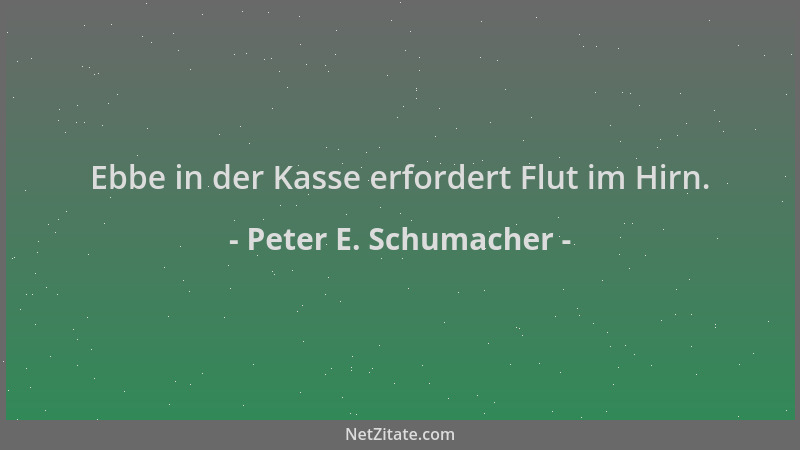 Peter E. Schumacher - Ebbe in der Kasse erfordert Flut im Hirn....