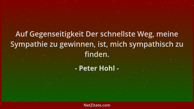 Peter Hohl - Auf Gegenseitigkeit Der schnellste Weg, meine Sympathie zu gewinnen, ist, mich sympathisch zu finden....
