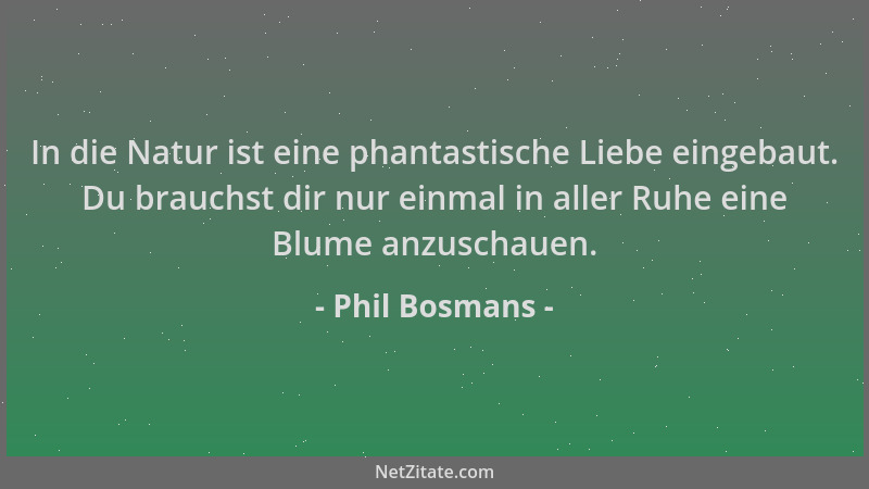 Phil Bosmans - In die Natur ist eine phantastische Liebe eingebaut. Du brauchst dir nur einmal in aller Ruhe eine Blume anz...