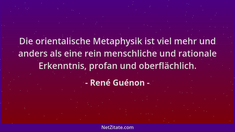 René Guénon - Die orientalische Metaphysik ist viel mehr und anders als eine rein menschliche und rationale Erkenntnis, pro...