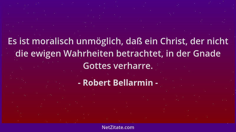 Robert Bellarmin - Es ist moralisch unmöglich, daß ein Christ, der nicht die ewigen Wahrheiten betrachtet, in der Gnade Got...